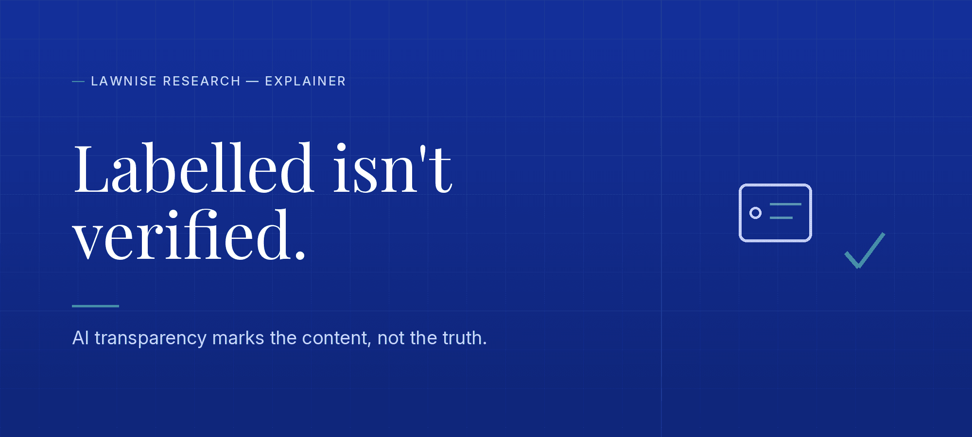 Deep-blue Lawnise research hero on a faint architectural grid. An uppercase soft-ice eyebrow reads 'Lawnise Research — Explainer' with an emerald em-dash. A large white Playfair headline reads 'Labelled isn't verified.' above a soft-ice subhead, 'AI transparency marks the content, not the truth.', with a short emerald rule. At right, an ice-outlined label/tag glyph sits apart from a separate emerald check mark — the content is marked, but the verification is a distinct act the label doesn't perform.