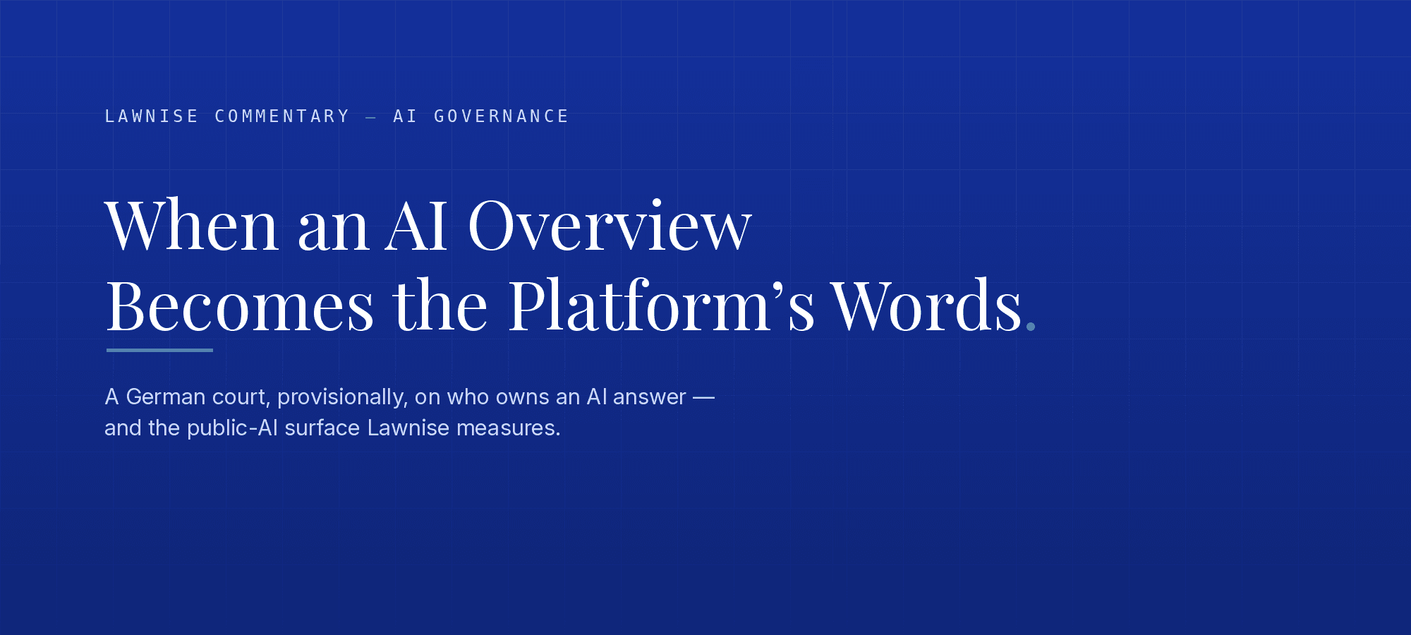 A Lawnise commentary title card on a deep-blue gradient ground with a faint architectural grid. A monospaced eyebrow reads "Lawnise Commentary — AI Governance" with an emerald em-dash. The serif headline, in two lines, reads "When an AI Overview Becomes the Platform's Words." with an emerald full-stop, underlined by a short emerald rule. A soft-ice standfirst beneath reads "A German court, provisionally, on who owns an AI answer — and the public-AI surface Lawnise measures." The right side is clean negative space; the card is purely typographic, with no chart, figure, or company name.
